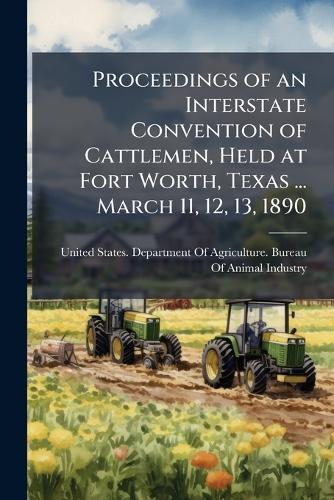 Proceedings of an Interstate Convention of Cattlemen, Held at Fort Worth, Texas ... March 11, 12, 13, 1890