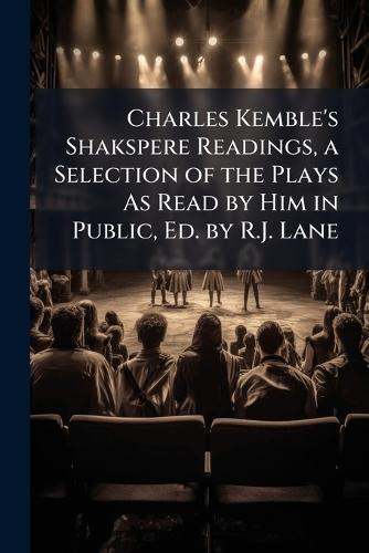 Charles Kemble's Shakspere Readings, a Selection of the Plays As Read by Him in Public, Ed. by R.J. Lane