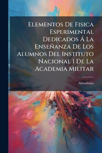 Elementos De Fisica Esperimental Dedicados Ã La Enseñanza De Los Alumnos Del Instituto Nacional I De La Academia Militar
