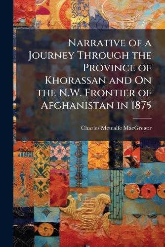 Narrative of a Journey Through the Province of Khorassan and On the N.W. Frontier of Afghanistan in 1875