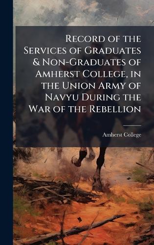 Record of the Services of Graduates & Non-Graduates of Amherst College, in the Union Army of Navyu During the War of the Rebellion