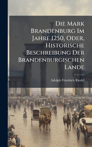 Die Mark Brandenburg Im Jahre 1250, Oder, Historische Beschreibung Der Brandenburgischen Lande
