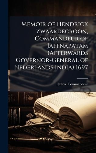 Memoir of Hendrick Zwaardecroon, Commandeur of Jaffnapatam (Afterwards Governor-General of Nederlands India) 1697