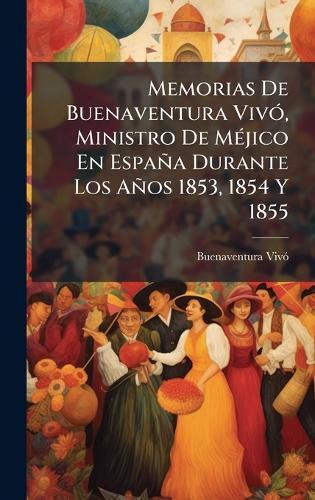Memorias De Buenaventura VivÃ3, Ministro De MÃ(c)jico En España Durante Los Años 1853, 1854 Y 1855