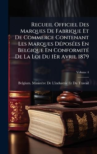 Recueil Officiel Des Marques De Fabrique Et De Commerce Contenant Les Marques DÃ(c)posÃ(c)es En Belgique En ConformitÃ(c) De La Loi Du 1Er Avril 1879