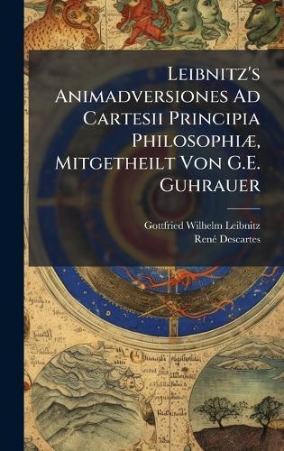 Leibnitz's Animadversiones Ad Cartesii Principia PhilosophiÃ], Mitgetheilt Von G.E. Guhrauer