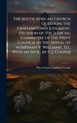 The South African Church Question. the Grahamstown Judgment. Decision of the Judicial Committee of the Privy Council in the Appeal of 'merriman V. Williams'. Ed., With an Intr., by C.J. Cooper