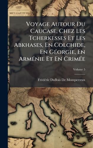 Voyage Autour Du Caucase, Chez Les Tcherkesses Et Les Abkhases, En Colchide, En GÃ(c)orgie, En ArmÃ(c)nie Et En CrimÃ(c)e