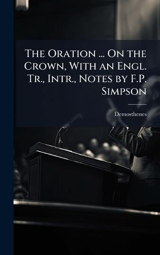 The Oration ... On the Crown, With an Engl. Tr., Intr., Notes by F.P. Simpson
