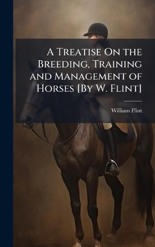 A Treatise On the Breeding, Training and Management of Horses [By W. Flint]