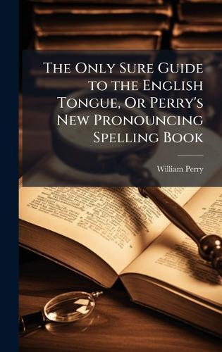 The Only Sure Guide to the English Tongue, Or Perry's New Pronouncing Spelling Book
