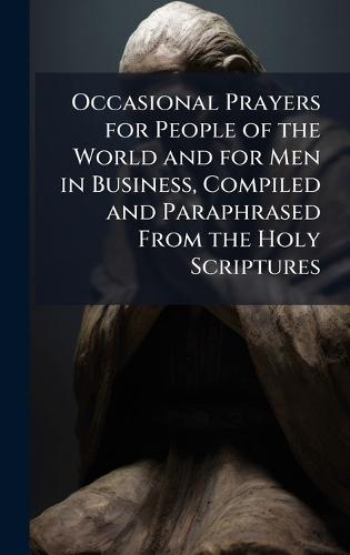 Occasional Prayers for People of the World and for Men in Business, Compiled and Paraphrased From the Holy Scriptures