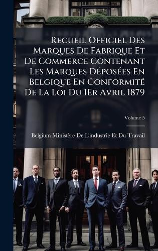 Recueil Officiel Des Marques De Fabrique Et De Commerce Contenant Les Marques DÃ(c)posÃ(c)es En Belgique En ConformitÃ(c) De La Loi Du 1Er Avril 1879