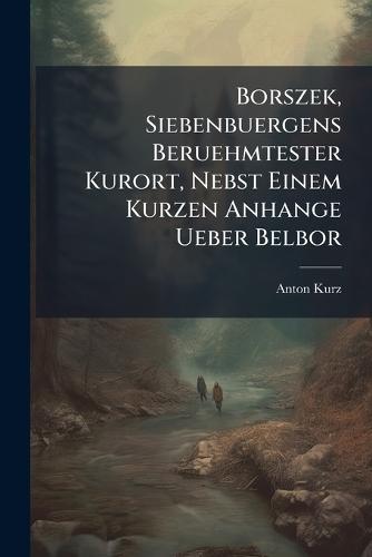 Borszek, Siebenbuergens Beruehmtester Kurort, Nebst Einem Kurzen Anhange Ueber Belbor