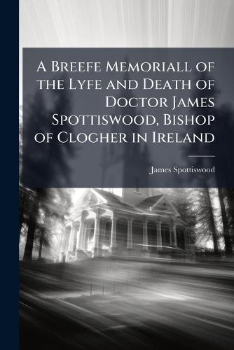 A Breefe Memoriall of the Lyfe and Death of Doctor James Spottiswood, Bishop of Clogher in Ireland