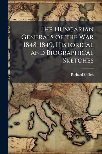 The Hungarian Generals of the War 1848-1849, Historical and Biographical Sketches