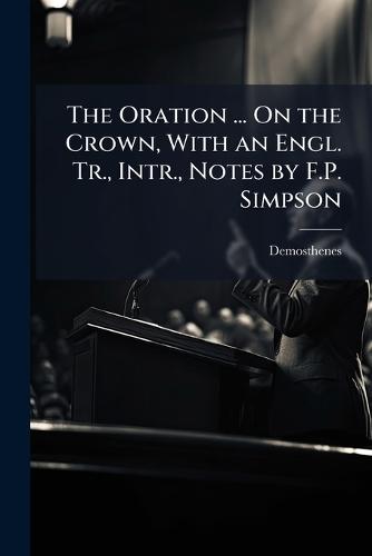 The Oration ... On the Crown, With an Engl. Tr., Intr., Notes by F.P. Simpson