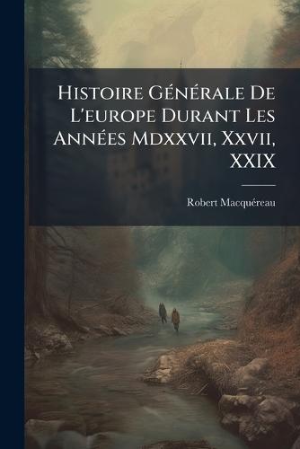 Histoire GÃ(c)nÃ(c)rale De L'europe Durant Les AnnÃ(c)es Mdxxvii, Xxvii, XXIX