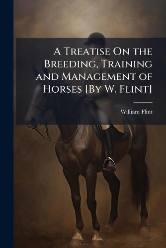 A Treatise On the Breeding, Training and Management of Horses [By W. Flint]