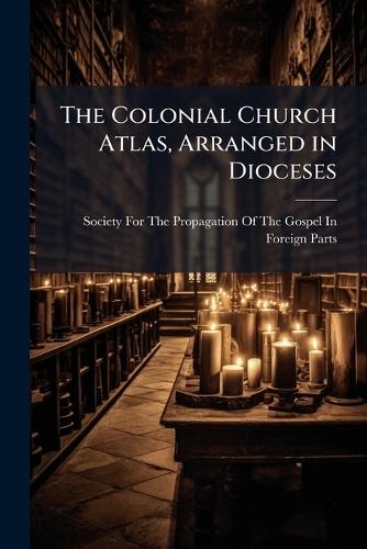 The Colonial Church Atlas, Arranged in Dioceses