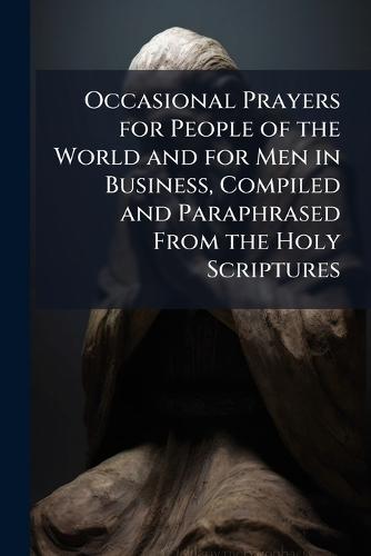 Occasional Prayers for People of the World and for Men in Business, Compiled and Paraphrased From the Holy Scriptures