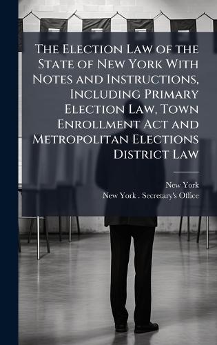 The Election Law of the State of New York With Notes and Instructions, Including Primary Election Law, Town Enrollment Act and Metropolitan Elections District Law