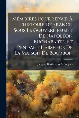 MÃ(c)moires Pour Servir Ã L'histoire De France, Sous Le Gouvernement De NapolÃ(c)on Buonaparte, Et Pendant L'absence De La Maison De Bourbon