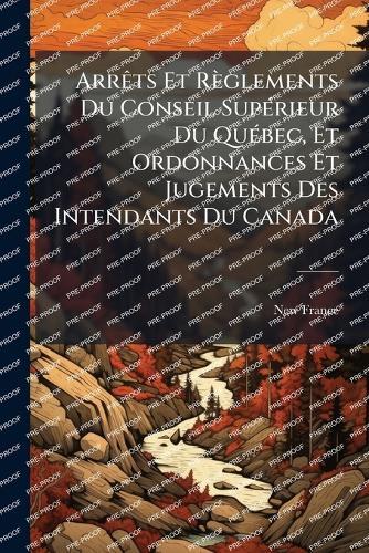ArrÃats Et Règlements Du Conseil SupÃ(c)rieur Du QuÃ(c)bec, Et Ordonnances Et Jugements Des Intendants Du Canada