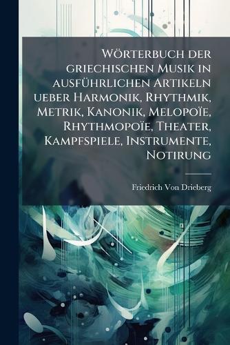 Wörterbuch der griechischen Musik in ausfÃ1/4hrlichen Artikeln ueber Harmonik, Rhythmik, Metrik, Kanonik, Melopoïe, Rhythmopoïe, Theater, Kampfspiele, Instrumente, Notirung