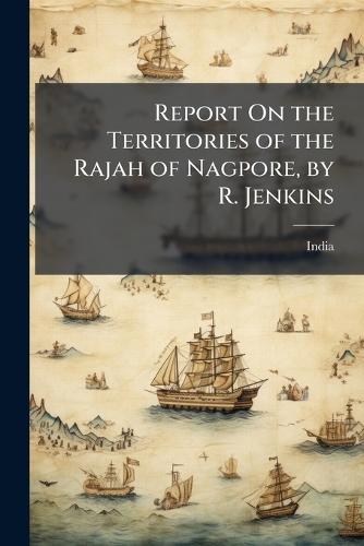 Report On the Territories of the Rajah of Nagpore, by R. Jenkins