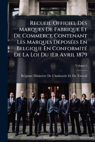 Recueil Officiel Des Marques De Fabrique Et De Commerce Contenant Les Marques DÃ(c)posÃ(c)es En Belgique En ConformitÃ(c) De La Loi Du 1Er Avril 1879