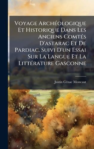 Voyage ArchÃ(c)ologique Et Historique Dans Les Anciens ComtÃ(c)s D'astarac Et De Pardiac. Suivi D'un Essai Sur La Langue Et La LittÃ(c)rature Gasconne