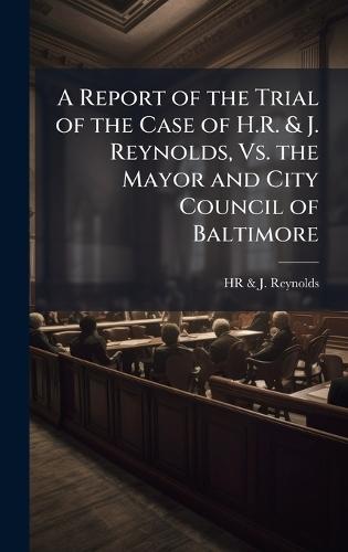 A Report of the Trial of the Case of H.R. & J. Reynolds, Vs. the Mayor and City Council of Baltimore