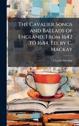 The Cavalier Songs and Ballads of England, From 1642 to 1684, Ed. by C. Mackay