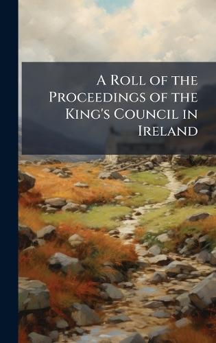 A Roll of the Proceedings of the King's Council in Ireland