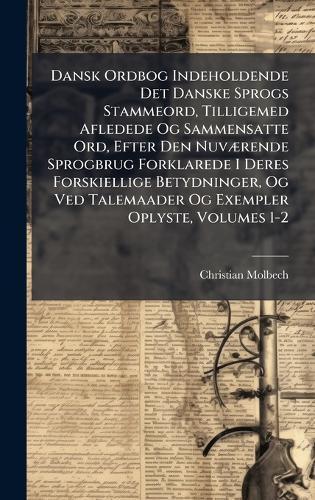 Dansk Ordbog Indeholdende Det Danske Sprogs Stammeord, Tilligemed Afledede Og Sammensatte Ord, Efter Den NuvÃ]rende Sprogbrug Forklarede I Deres Forskiellige Betydninger, Og Ved Talemaader Og Exempler Oplyste, Volumes 1-2