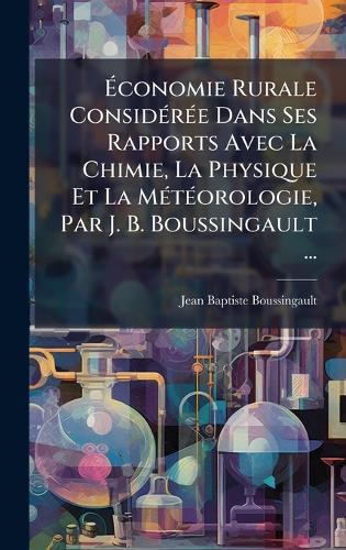Ãconomie Rurale ConsidÃ(c)rÃ(c)e Dans Ses Rapports Avec La Chimie, La Physique Et La MÃ(c)tÃ(c)orologie, Par J. B. Boussingault ...