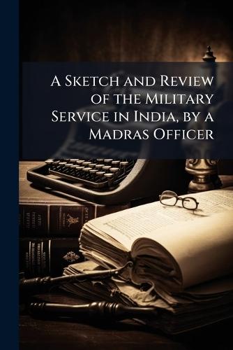 A Sketch and Review of the Military Service in India, by a Madras Officer