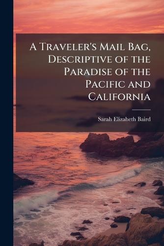 A Traveler's Mail Bag, Descriptive of the Paradise of the Pacific and California