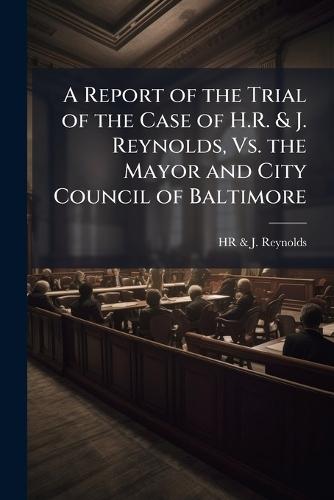 A Report of the Trial of the Case of H.R. & J. Reynolds, Vs. the Mayor and City Council of Baltimore