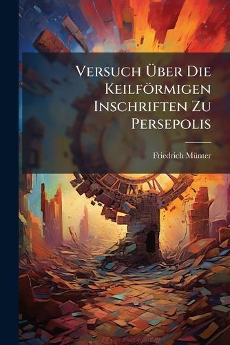 Versuch Ãber Die Keilförmigen Inschriften Zu Persepolis