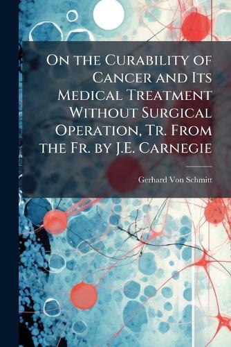 On the Curability of Cancer and Its Medical Treatment Without Surgical Operation, Tr. From the Fr. by J.E. Carnegie