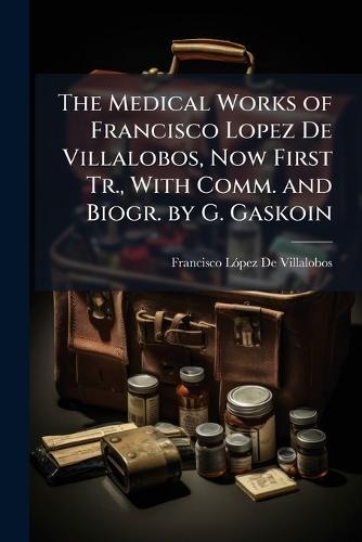 The Medical Works of Francisco Lopez De Villalobos, Now First Tr., With Comm. and Biogr. by G. Gaskoin