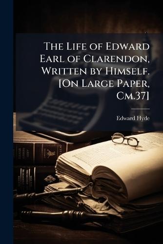 The Life of Edward Earl of Clarendon, Written by Himself. [On Large Paper, Cm.37]