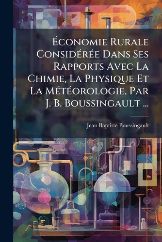 Ãconomie Rurale ConsidÃ(c)rÃ(c)e Dans Ses Rapports Avec La Chimie, La Physique Et La MÃ(c)tÃ(c)orologie, Par J. B. Boussingault ...