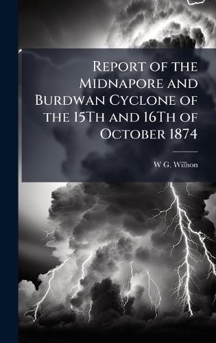 Report of the Midnapore and Burdwan Cyclone of the 15Th and 16Th of October 1874