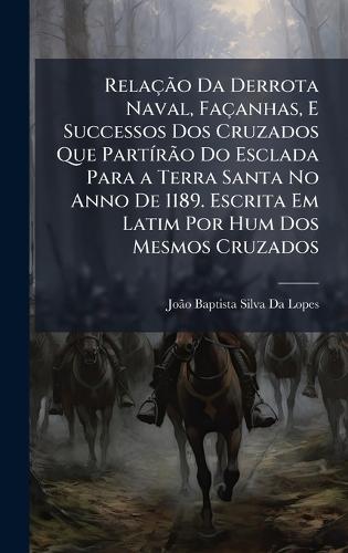 RelaçÃ£o Da Derrota Naval, Façanhas, E Successos Dos Cruzados Que PartÃ-rÃ£o Do Esclada Para a Terra Santa No Anno De 1189. Escrita Em Latim Por Hum Dos Mesmos Cruzados
