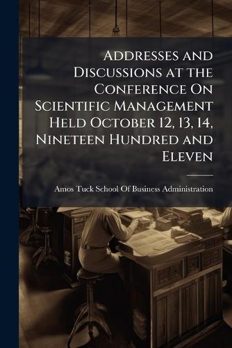 Addresses and Discussions at the Conference On Scientific Management Held October 12, 13, 14, Nineteen Hundred and Eleven