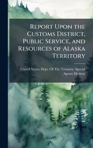 Report Upon the Customs District, Public Service, and Resources of Alaska Territory