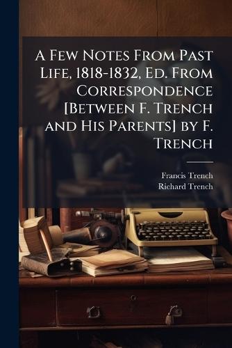 A Few Notes From Past Life, 1818-1832, Ed. From Correspondence [Between F. Trench and His Parents] by F. Trench